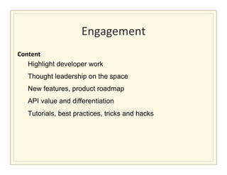 Engagement
                                                      	
  
Content	
  
   Highlight developer work
                           Thought leadership on the space
                           New features, product roadmap
                           API value and differentiation
                           Tutorials, best practices, tricks and hacks
	
  	
  	
  	
  	
  	
  
 