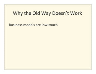 Why	
  the	
  Old	
  Way	
  Doesn’t	
  Work	
  
                                               	
  

Business	
  models	
  are	
  low-­‐touch	
  	
  	
  
 