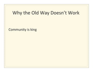 Why	
  the	
  Old	
  Way	
  Doesn’t	
  Work	
  
                                               	
  

	
  
Community	
  is	
  king	
  	
  
 