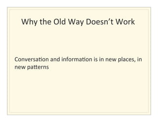 Why	
  the	
  Old	
  Way	
  Doesn’t	
  Work	
  
                                              	
  

	
  
	
  
Conversa>on	
  and	
  informa>on	
  is	
  in	
  new	
  places,	
  in	
  
new	
  pa5erns	
  
	
  
 