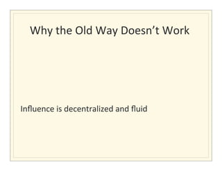 Why	
  the	
  Old	
  Way	
  Doesn’t	
  Work	
  
                                              	
  

	
  
	
  
	
  
	
  
Inﬂuence	
  is	
  decentralized	
  and	
  ﬂuid	
  	
  
 