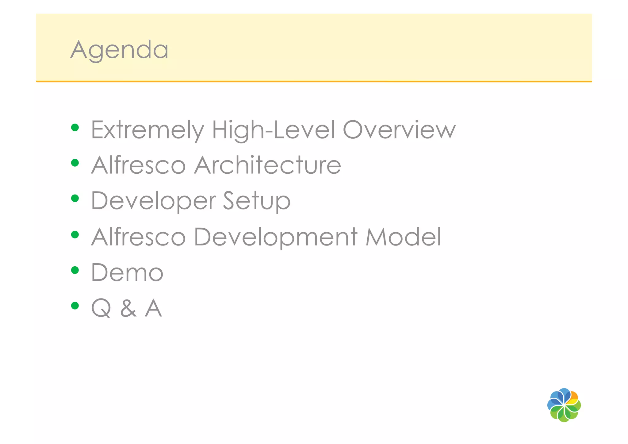 Agenda


•  Extremely High-Level Overview
•  Alfresco Architecture
•  Developer Setup
•  Alfresco Development Model
•  Demo
•  Q & A
 