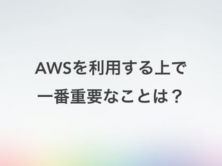 AWSを利用する上で
一番重要なことは？
 