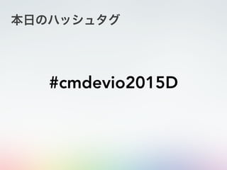 本日のハッシュタグ
#cmdevio2015D
 
