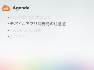 Agenda
• AWS利用で重要なこと
• モバイルアプリ開発時の注意点
• AWS Mobile SDK
• おさらい
 