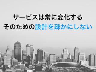 サービスは常に変化する
そのための設計を疎かにしない
 