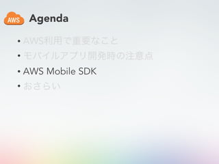 Agenda
• AWS利用で重要なこと
• モバイルアプリ開発時の注意点
• AWS Mobile SDK
• おさらい
 