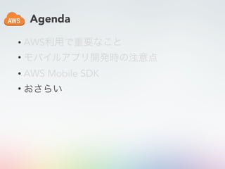 Agenda
• AWS利用で重要なこと
• モバイルアプリ開発時の注意点
• AWS Mobile SDK
• おさらい
 
