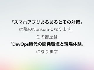 「スマホアプリあるあるとその対策」
は隣のNorikuraになります。
この部屋は
「DevOps時代の開発環境と現場体験」
になります
 