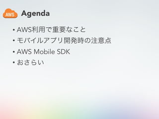 Agenda
• AWS利用で重要なこと
• モバイルアプリ開発時の注意点
• AWS Mobile SDK
• おさらい
 