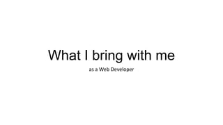 What I bring with me
as a Web Developer

 