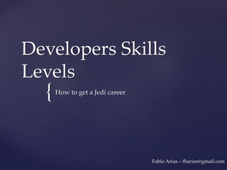 {
Developers Skills
Levels
How to get a Jedi career
Fabio Arias – fharias@gmail.com
 