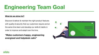 Engineering Team Goal
What do we strive for?
Discover & deliver & maintain the right product features
with quality & secur...