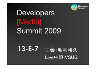 Developers
[Media]
Summit 2009

13-E-7   司会：毛利勝久
         Live中継:VSUG
         Live中継:VSUG
             中継
 