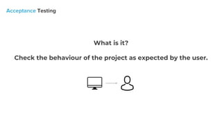 What is it?
Check the behaviour of the project as expected by the user.
 