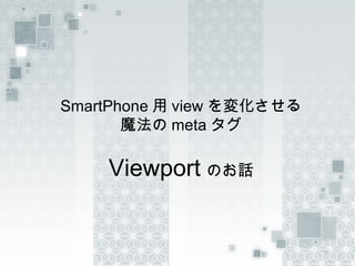 SmartPhone 用 view を変化させる
       魔法の meta タグ

    Viewport のお話
 