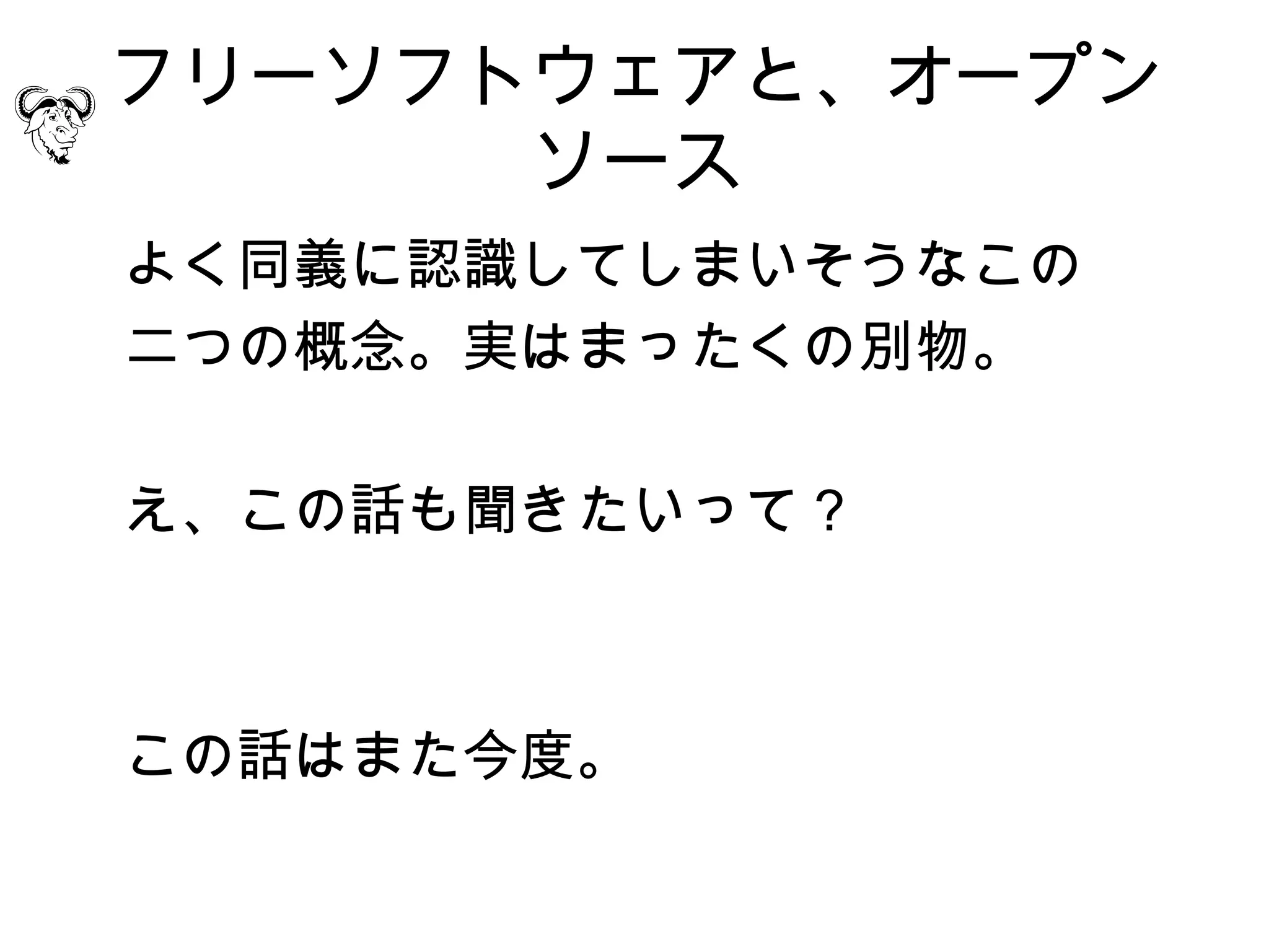 フリーソフトウェアと、オープン
      ソース
よく同義に認識してしまいそうなこの
二つの概念。実はまったくの別物。

え、この話も聞きたいって？



この話はまた今度。
 