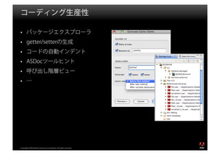コーディング生産性

       パッケージエクスプローラ
       getter/setterの生成
       コードの自動インデント
       ASDocツールヒント
       呼び出し階層ビュー
       …




                                                                  ®




Copyright 2008 Adobe Systems Incorporated. All rights reserved.
 