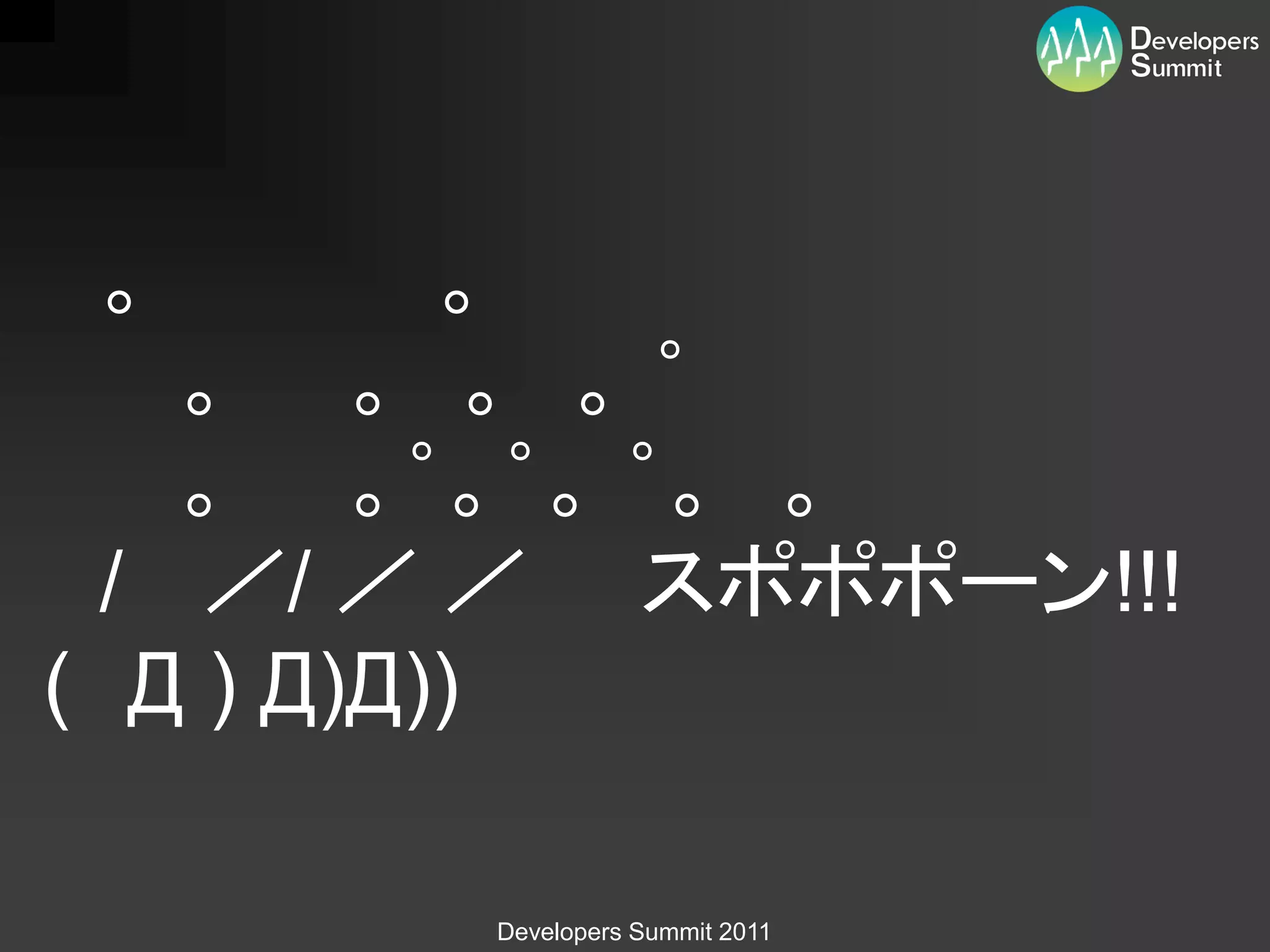 。         。
   。 。 。 。゜
   。 。゜。゜。 ゜。 。
 / ／/ ／ ／ スポポポーン!!!
( Д ) Д)Д))

       Developers Summit 2011
 