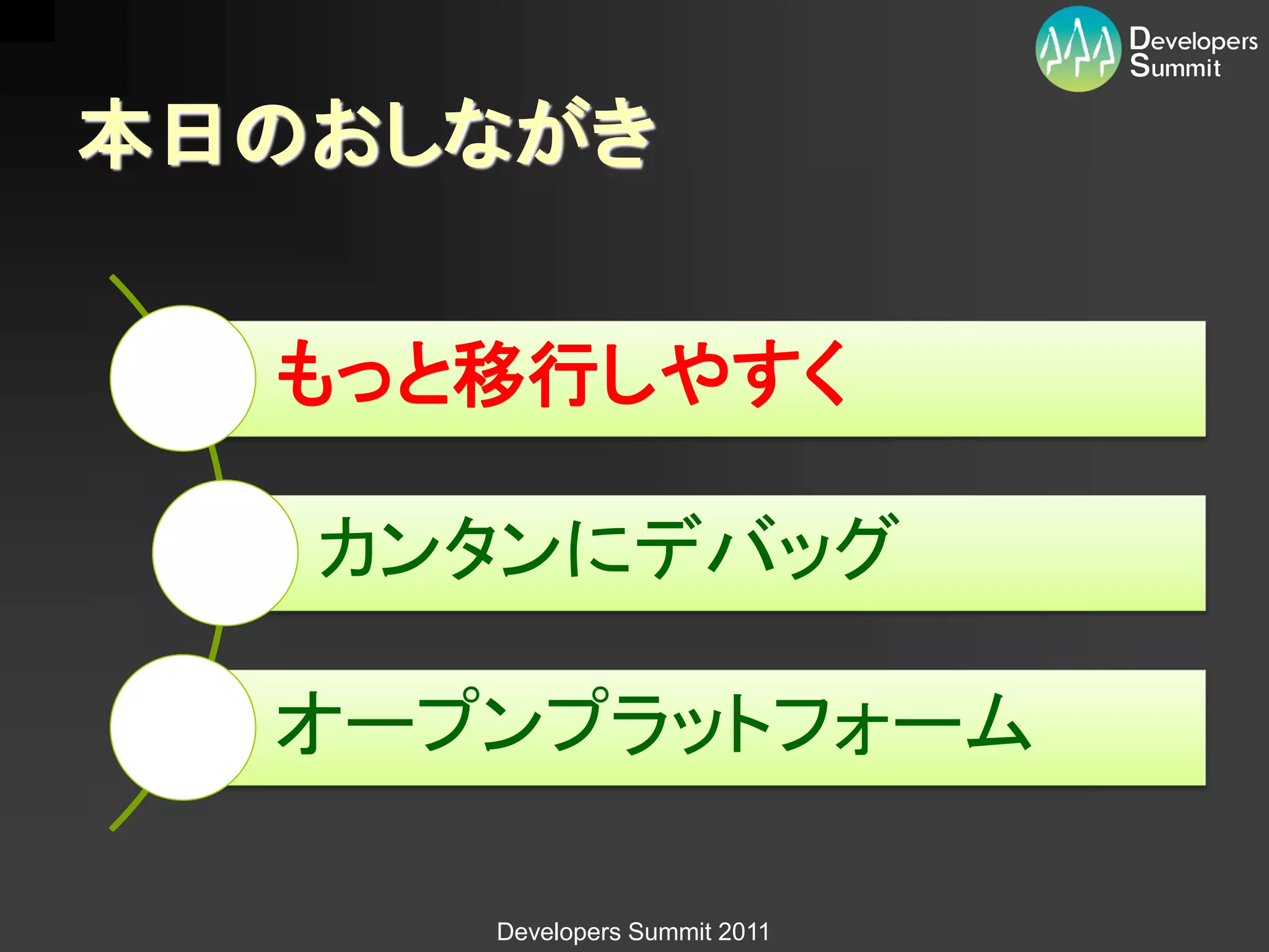 本日のおしながき


  もっと移行しやすく

   カンタンにデバッグ

  オープンプラットフォーム

     Developers Summit 2011
 