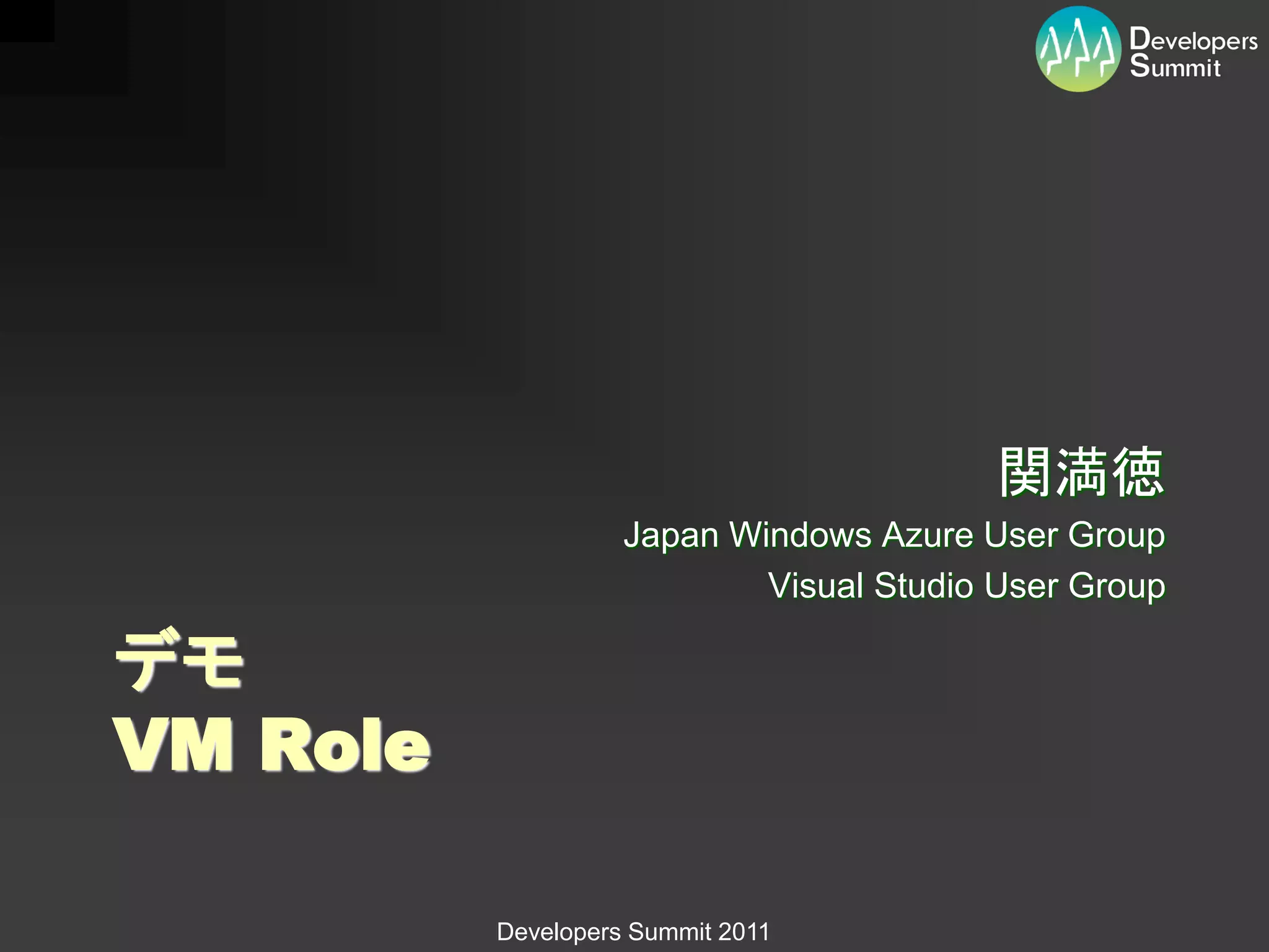 関満徳
                    Japan Windows Azure User Group
                            Visual Studio User Group

デモ
VM Role

          Developers Summit 2011
 
