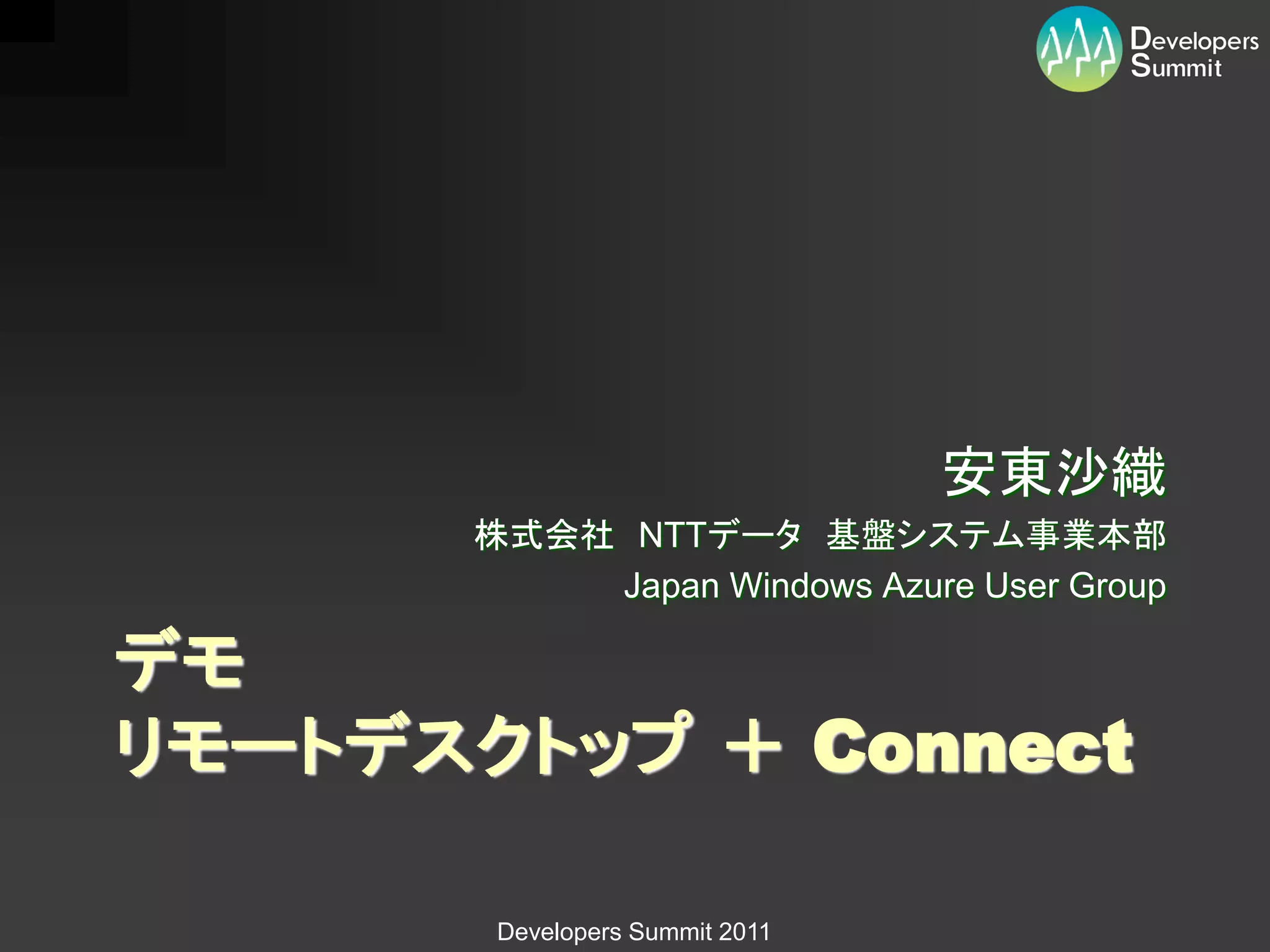 安東沙織
       株式会社 NTTデータ 基盤システム事業本部
           Japan Windows Azure User Group

デモ
リモートデスクトップ ＋ Connect

        Developers Summit 2011
 