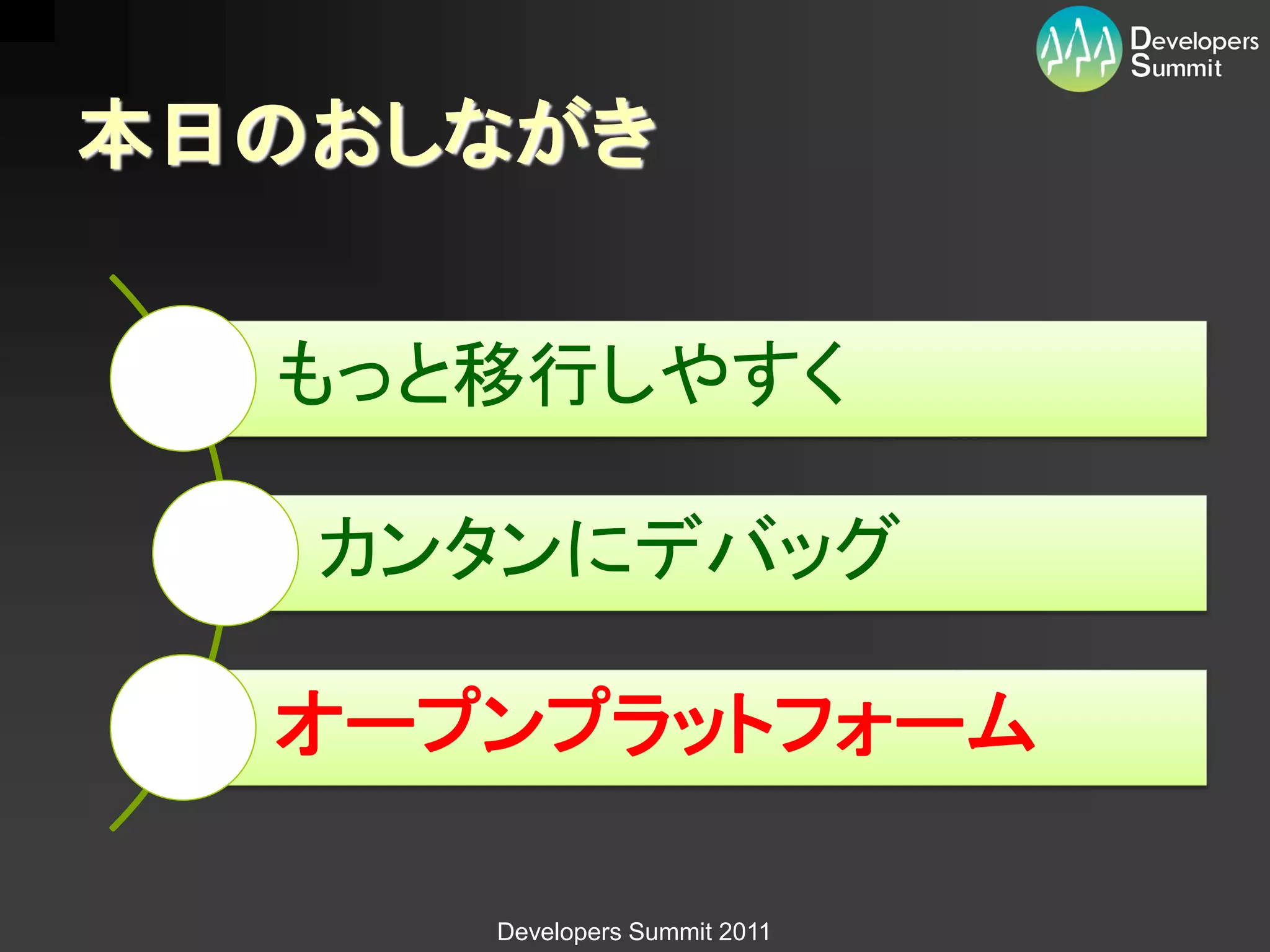 本日のおしながき


  もっと移行しやすく

   カンタンにデバッグ

  オープンプラットフォーム

     Developers Summit 2011
 