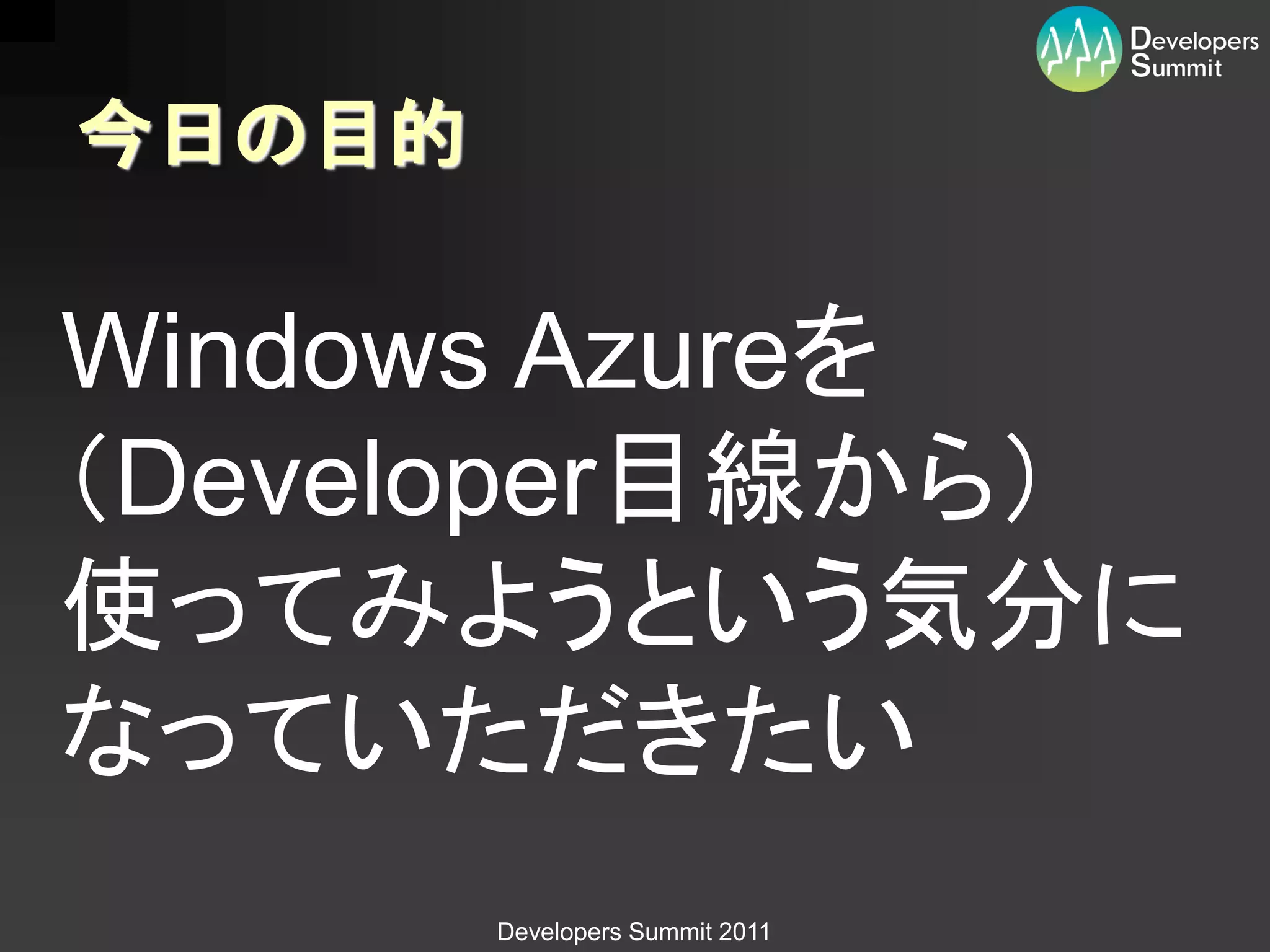 今日の目的

Windows Azureを
（Developer目線から）
使ってみようという気分に
なっていただきたい
        Developers Summit 2011
 