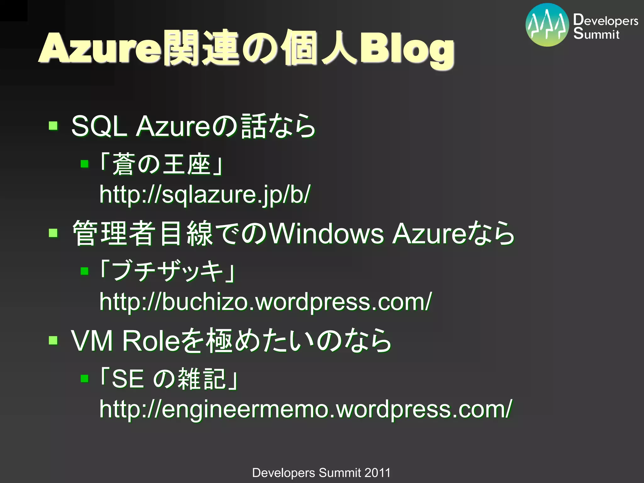 Azure関連の個人Blog
 SQL Azureの話なら
  「蒼の王座」
   http://sqlazure.jp/b/
 管理者目線でのWindows Azureなら
  「ブチザッキ」
   http://buchizo.wordpress.com/
 VM Roleを極めたいのなら
  「SE の雑記」
   http://engineermemo.wordpress.com/

                  Developers Summit 2011
 