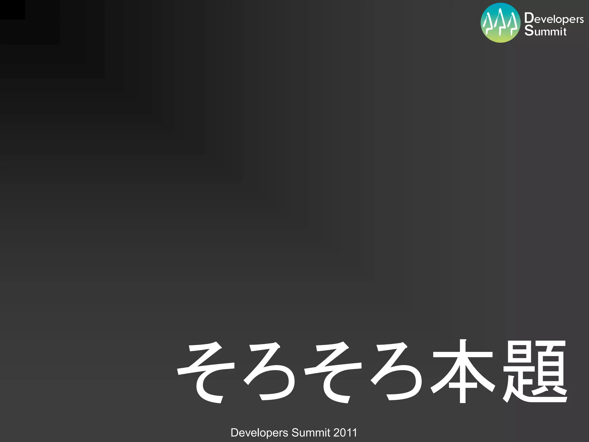そろそろ本題
Developers Summit 2011
 