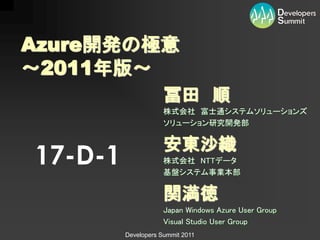 Azure開発の極意
〜2011年版〜
                     冨田 順
                     株式会社 富士通システムソリューションズ
                     ソリューション研究開発部


                     安東沙織
17-D-1               株式会社 NTTデータ
                     基盤システム事業本部


                     関満徳
                     Japan Windows Azure User Group
                     Visual Studio User Group
         Developers Summit 2011
 