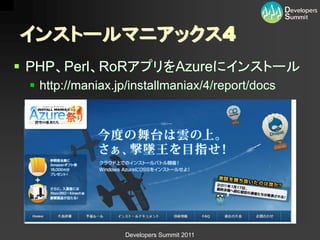 インストールマニアックス4
 PHP、Perl、RoRアプリをAzureにインストール
  http://maniax.jp/installmaniax/4/report/docs




                  Developers Summit 2011
 