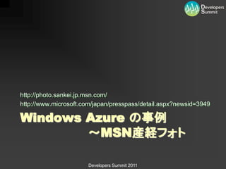 http://photo.sankei.jp.msn.com/
http://www.microsoft.com/japan/presspass/detail.aspx?newsid=3949

Windows Azure の事例
        ～MSN産経フォト

                       Developers Summit 2011
 
