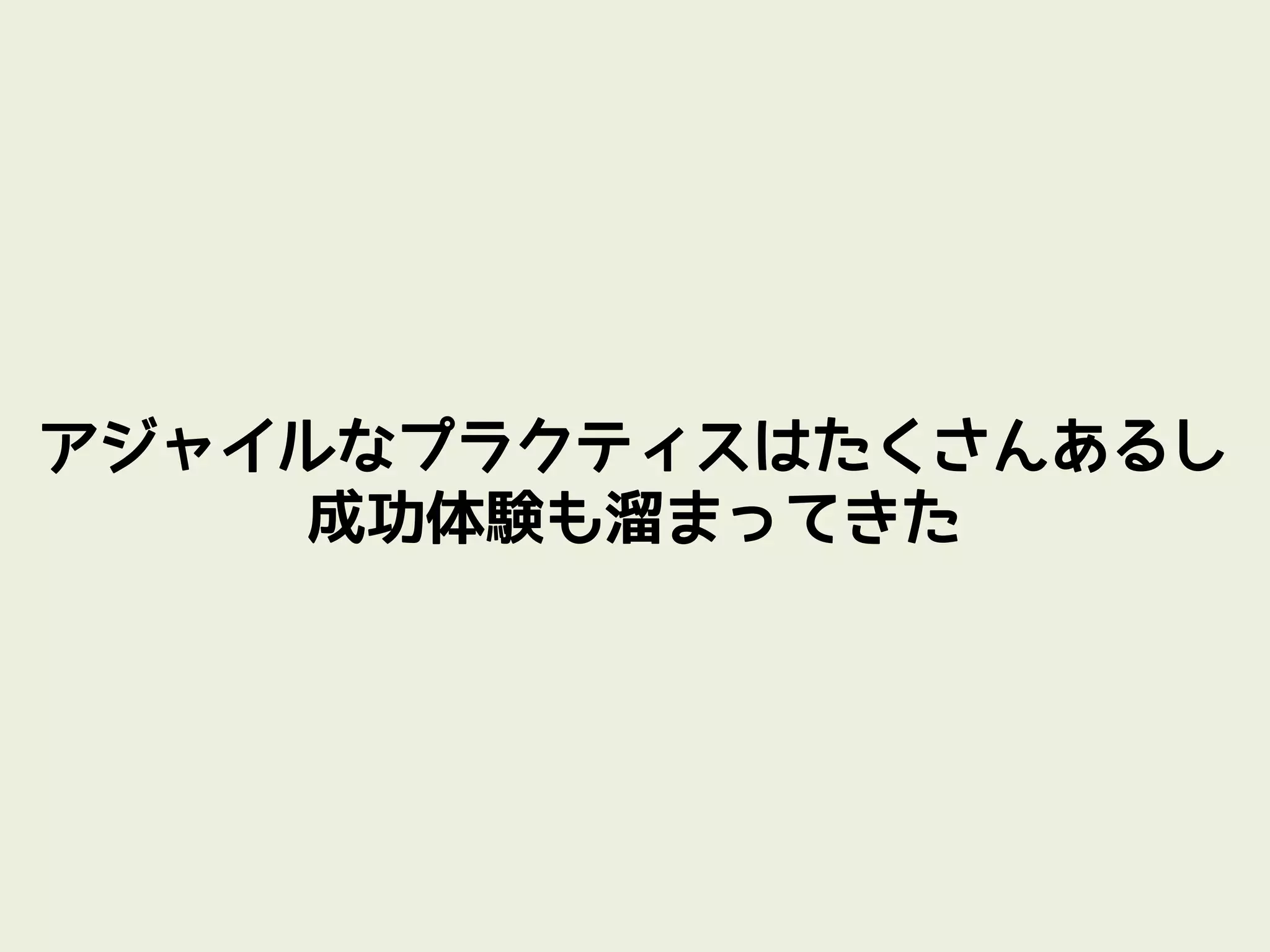 アジャイルなプラクティスはたくさんあるし
    成功体験も溜まってきた
 