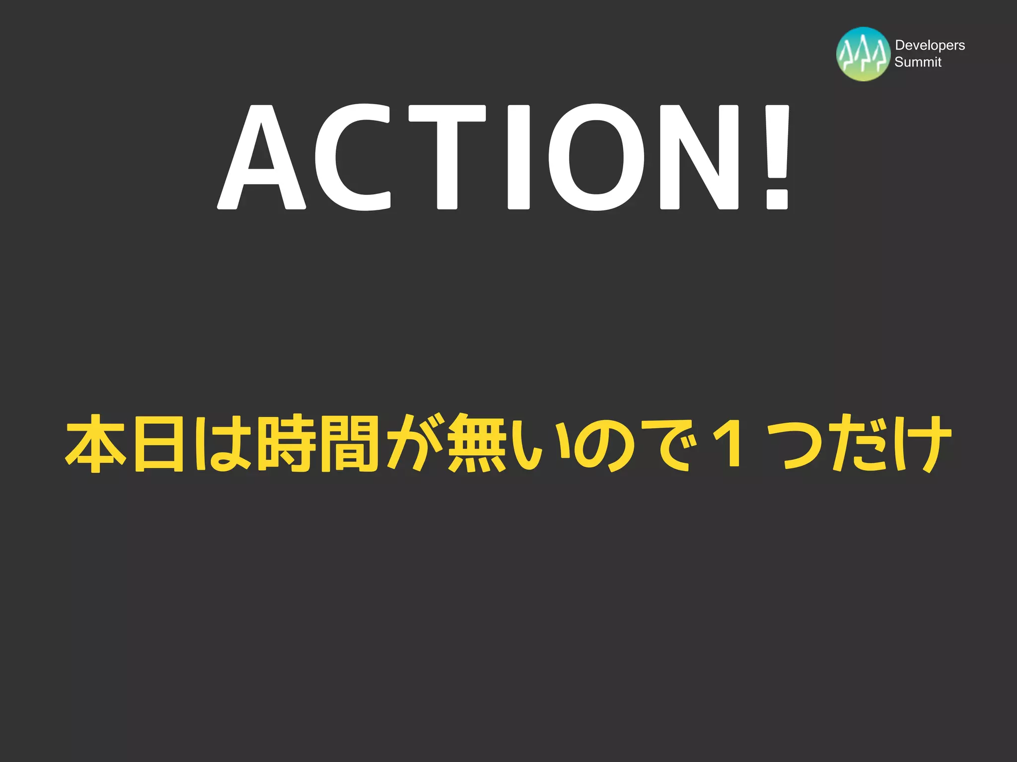 Developers
             Summit




  ACTION!
本日は時間が無いので１つだけ
 