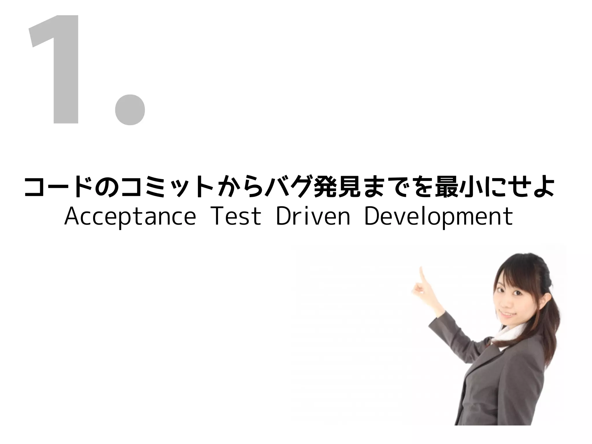 1.
コードのコミットからバグ発見までを最小にせよ
  Acceptance Test Driven Development
 