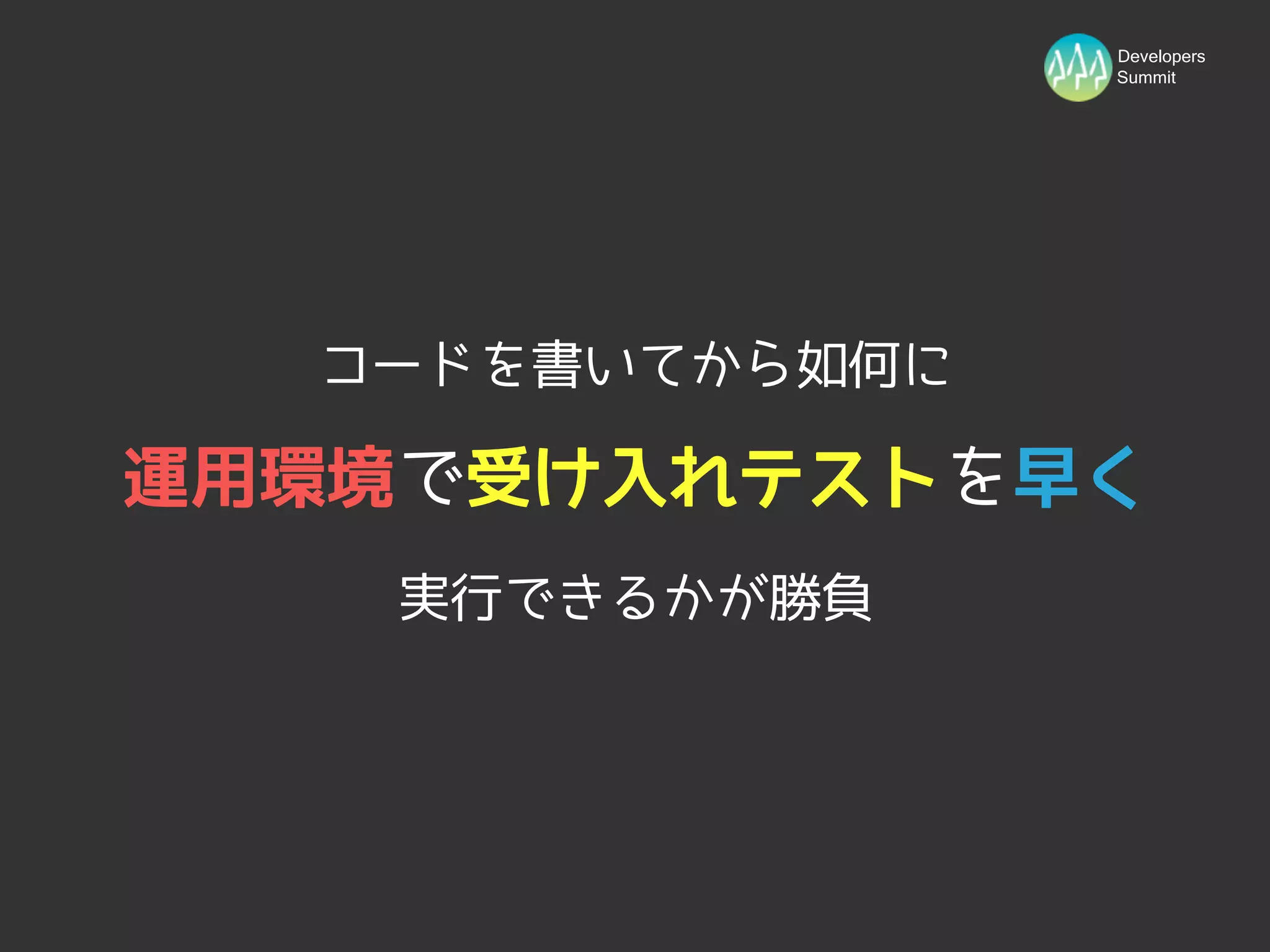 Developers
                 Summit




  コードを書いてから如何に

運用環境で受け入れテストを早く
    実行できるかが勝負
 