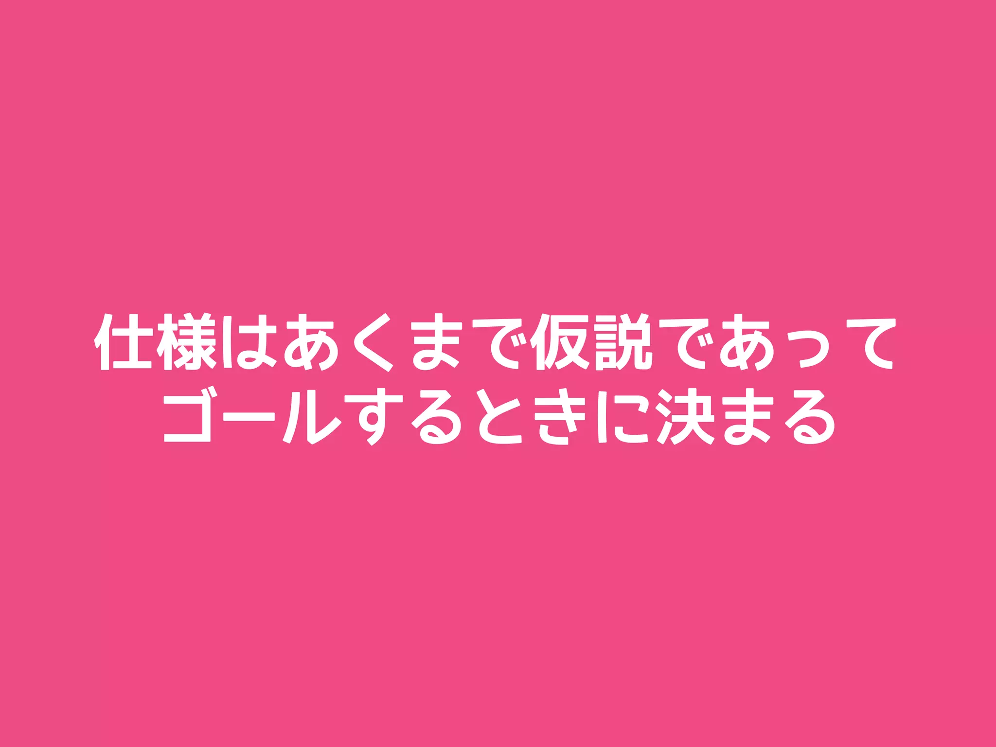 仕様はあくまで仮説であって
 ゴールするときに決まる
 