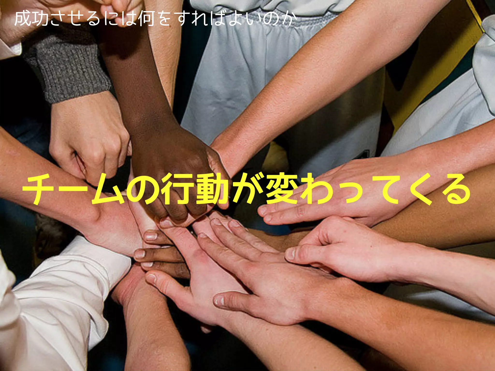 成功させるには何をすればよいのか




チームの行動が変わってくる
 