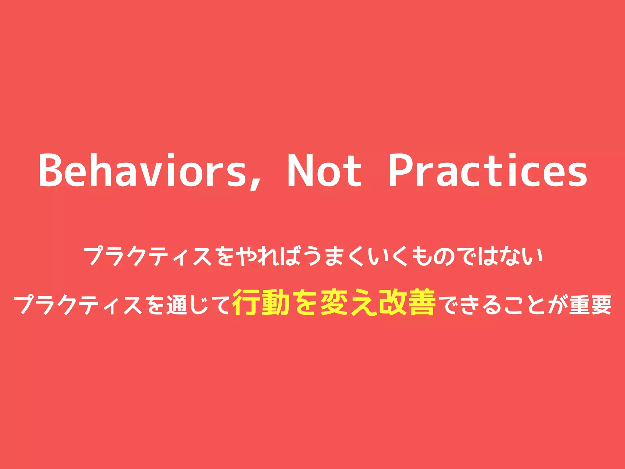 Behaviors, Not Practices
  プラクティスをやればうまくいくものではない

プラクティスを通じて行動を変え改善できることが重要
 