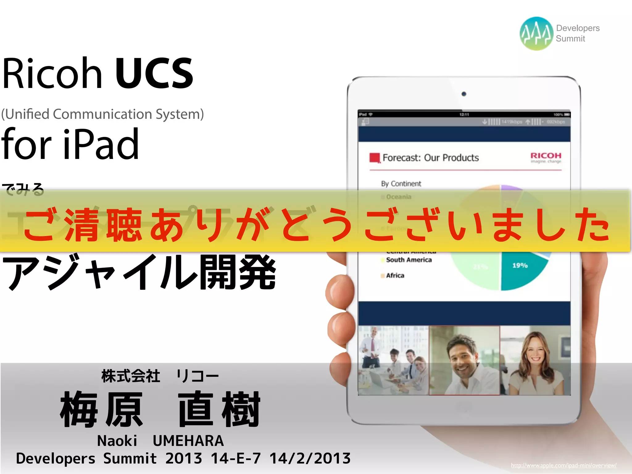 Developers
                                                            Summit




Ricoh UCS
(Unified Communication System)

for iPad
でみる

エンタープライズ う ご ざ い ま し た
ご清聴ありがと
アジャイル開発

              株式会社　リコー

        梅原 直樹
            Naoki UMEHARA
  Developers Summit 2013 14-E-7 14/2/2013   http://www.apple.com/ipad-mini/overview/
 