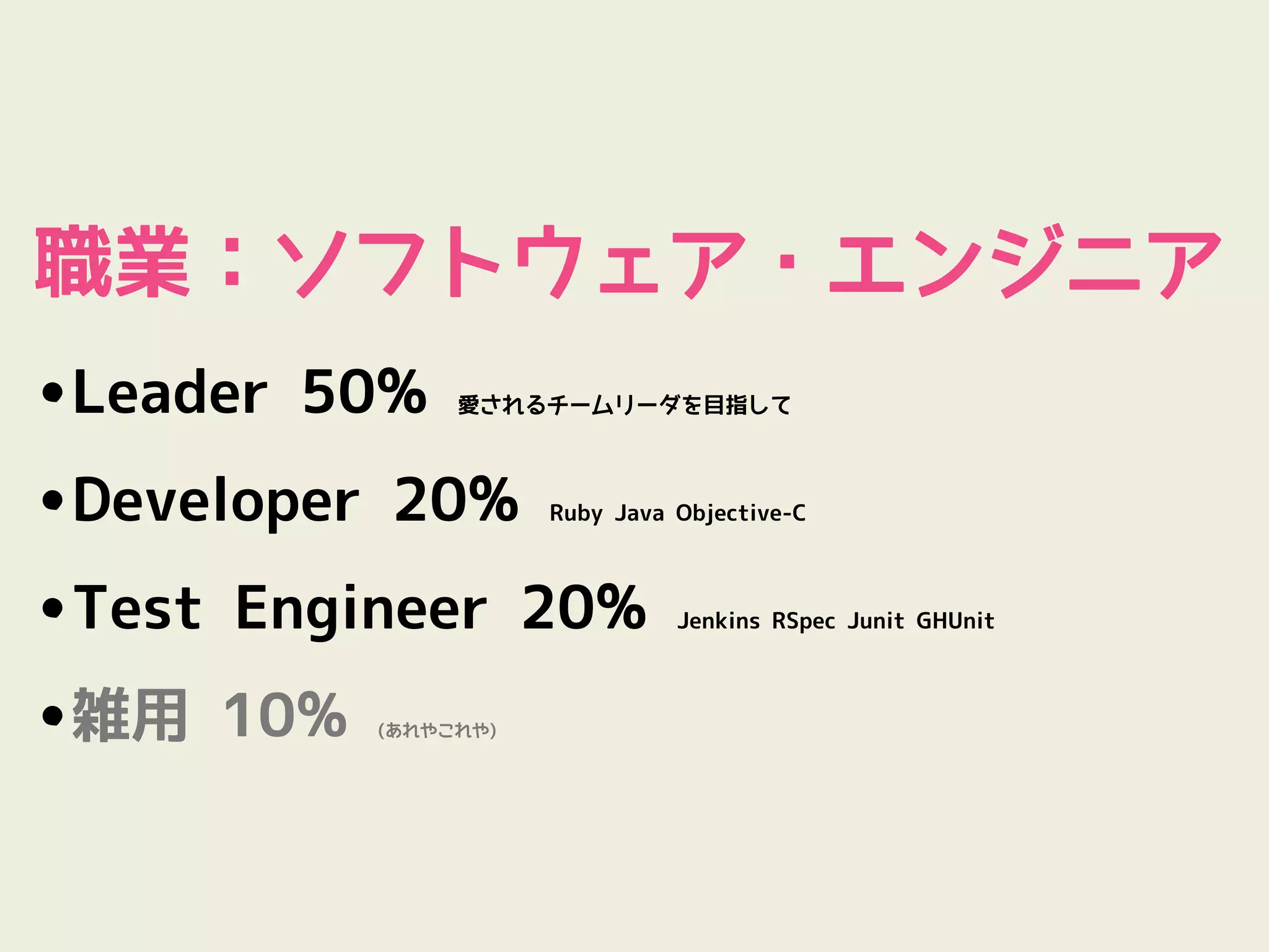 職業：ソフトウェア・エンジニア
•Leader 50%    愛されるチームリーダを目指して




•Developer 20%       Ruby Java Objective-C




•Test Engineer 20%             Jenkins RSpec Junit GHUnit




•雑用 10%   (あれやこれや)
 