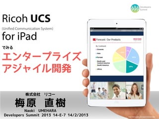Developers
                                                           Summit




Ricoh UCS
(Unified Communication System)

for iPad
でみる

エンタープライズ
アジャイル開発

             株式会社　リコー

       梅原 直樹
           Naoki UMEHARA
 Developers Summit 2013 14-E-7 14/2/2013   http://www.apple.com/ipad-mini/overview/
 