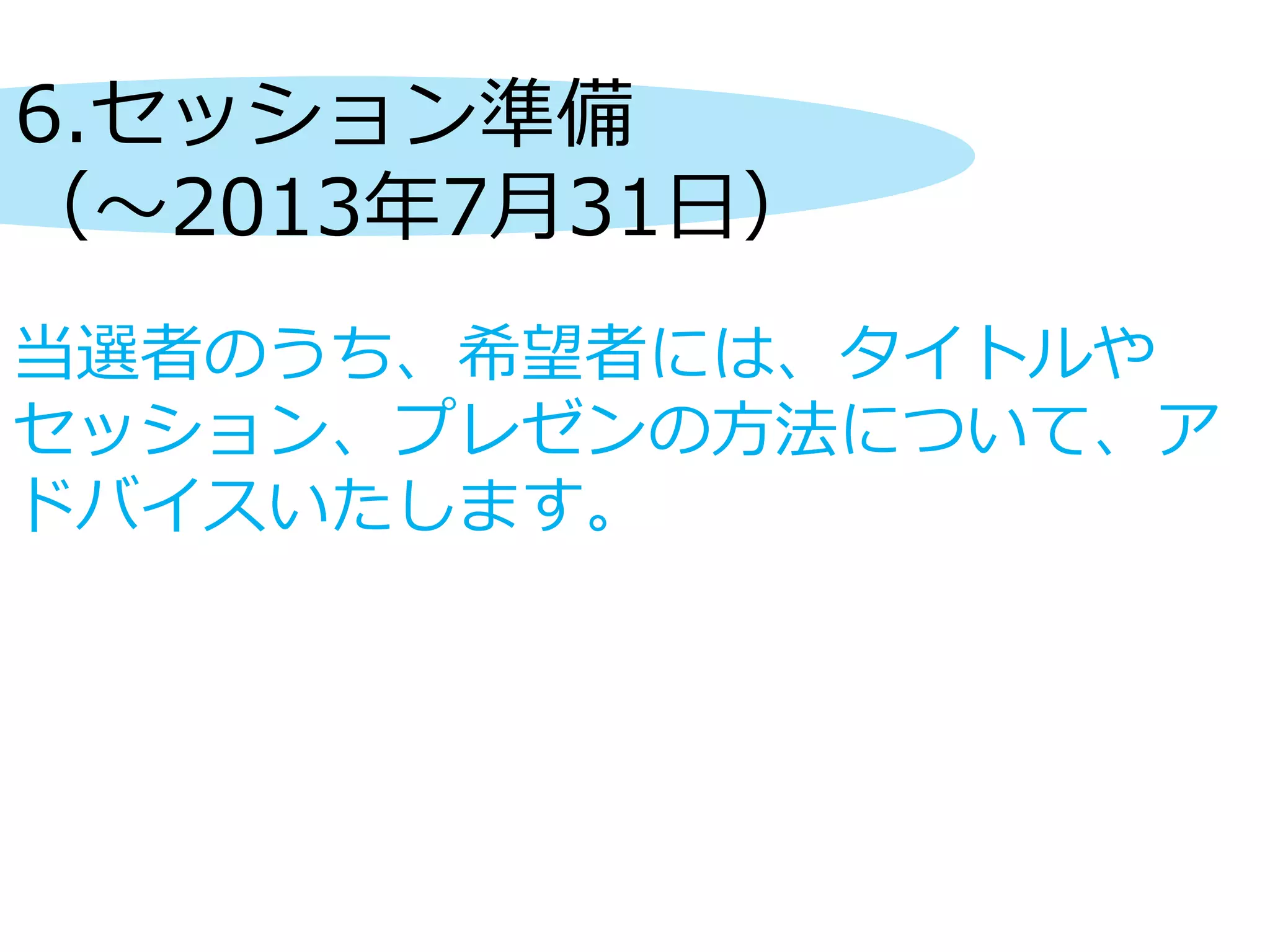 6.セッション準備
（～2013年7月31日）
当選者のうち、希望者には、タイトルや
セッション、プレゼンの方法について、ア
ドバイスいたします。
 