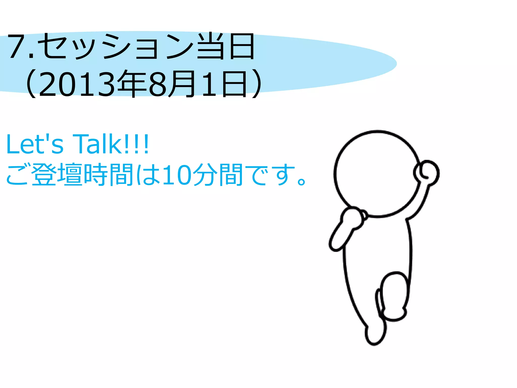 7.セッション当日
（2013年8月1日）
Let's Talk!!!
ご登壇時間は10分間です。
 