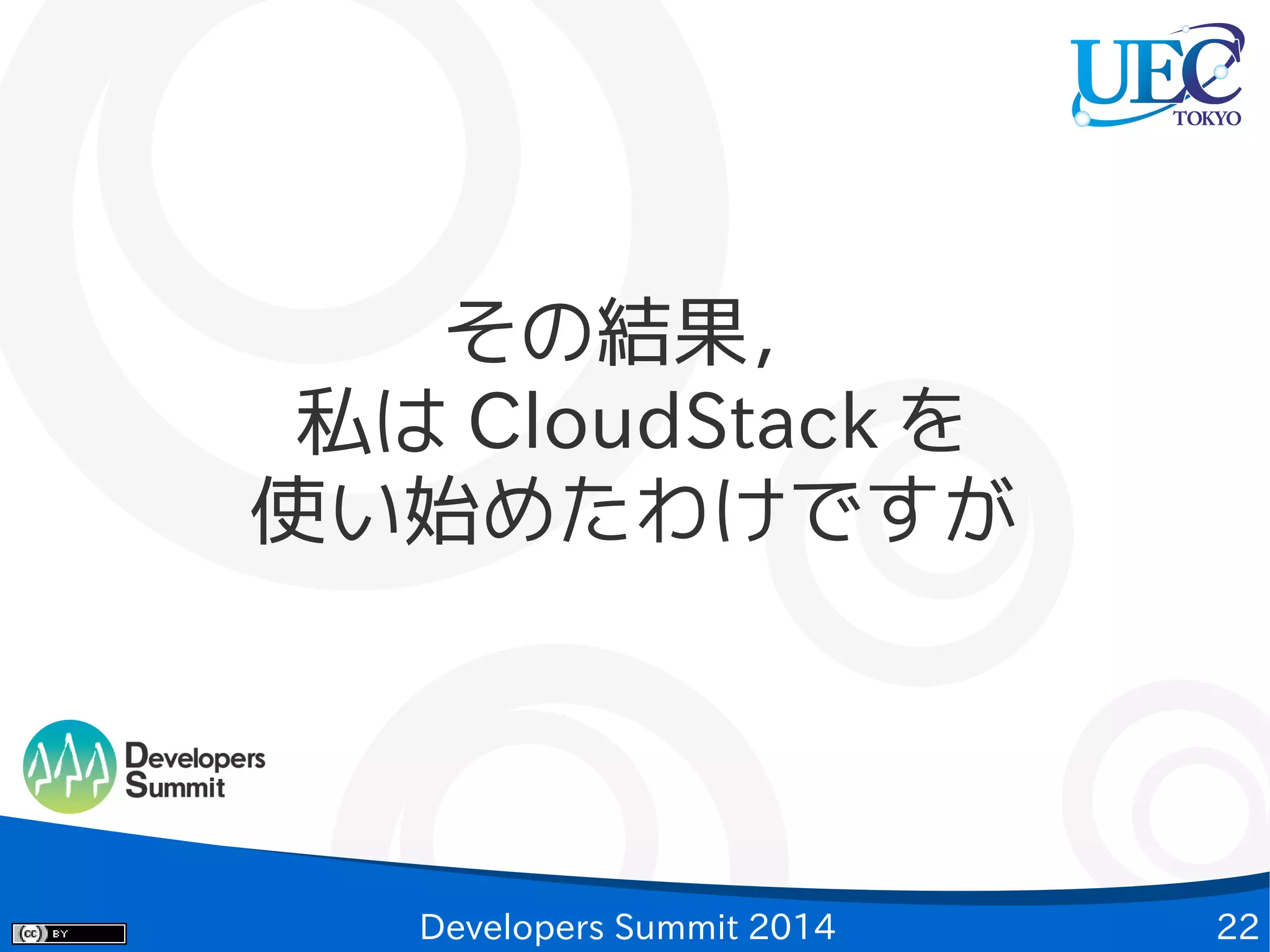 その結果，
私は CloudStack を
使い始めたわけですが

Developers Summit 2014

22

 