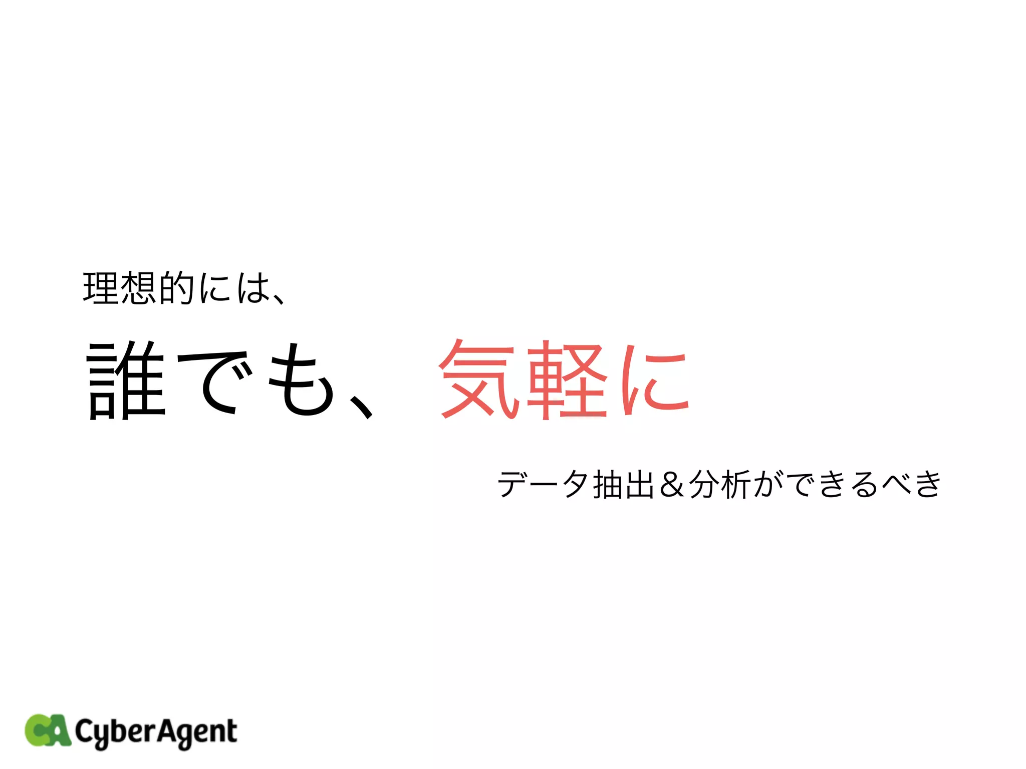 理想的には、
誰でも、気軽に
データ抽出＆分析ができるべき
 