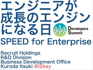 エンジニアが
成長のエンジン
になる日
Recruit Holdings
R&D Division
Business Development Oﬃce
Kuroda Itsuki @i2key
SPEED for Enterprise
 