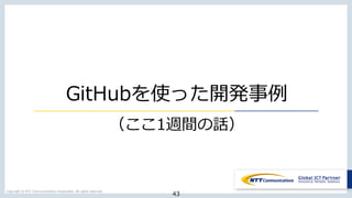 Copyright  ©  NTT  Communications  Corporation.  All  rights  reserved.
GitHubを使った開発事例例
43
（ここ1週間の話）
 