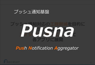 12
プッシュ通知対応の工数削減を目的に
プッシュ通知基盤を
フィジビリ・サービスとして
各アプリに展開
Pusna
Push Notification Aggregator
プッシュ通知基盤
 